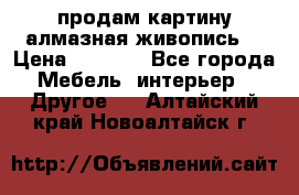 продам картину алмазная живопись  › Цена ­ 2 300 - Все города Мебель, интерьер » Другое   . Алтайский край,Новоалтайск г.